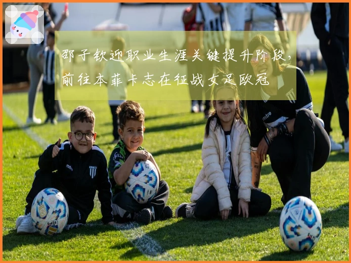 邵子钦迎职业生涯关键提升阶段，前往本菲卡志在征战女足欧冠