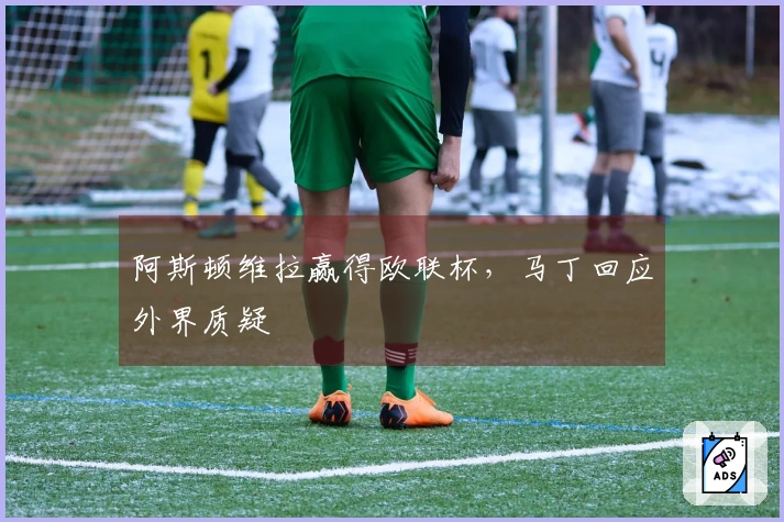 阿斯顿维拉赢得欧联杯，马丁回应外界质疑