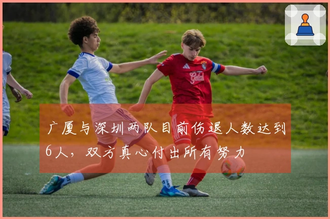 广厦与深圳两队目前伤退人数达到6人，双方真心付出所有努力