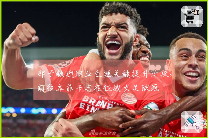 邵子钦迎职业生涯关键提升阶段，前往本菲卡志在征战女足欧冠